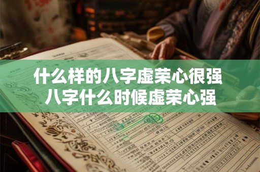 什么样的八字虚荣心很强 八字什么时候虚荣心强