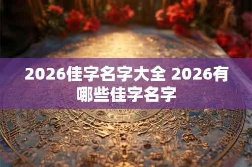 2026佳字名字大全 2026有哪些佳字名字