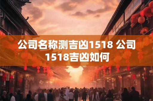 公司名称测吉凶1518 公司1518吉凶如何 公司名称测吉凶1518 公司1518吉凶如何
