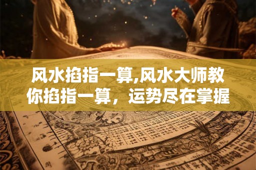 风水掐指一算,风水大师教你掐指一算，运势尽在掌握！