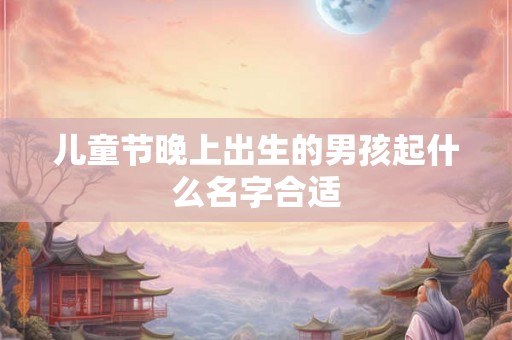 儿童节晚上出生的男孩起什么名字合适