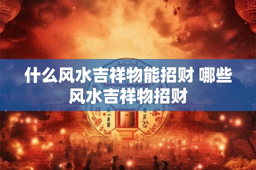 什么风水吉祥物能招财 哪些风水吉祥物招财 什么风水吉祥物能招财 哪些风水吉祥物招财