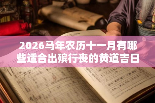 2026马年农历十一月有哪些适合出殡行丧的黄道吉日? 2026马年农历十一月有哪些适合出殡行丧的黄道吉日?
