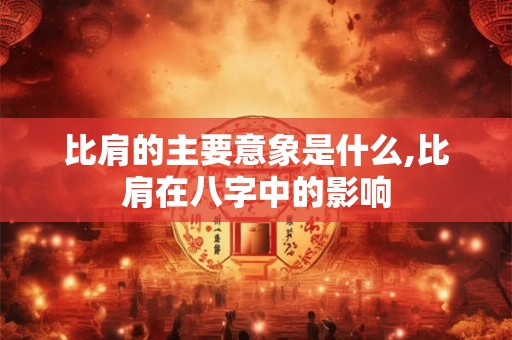 比肩的主要意象是什么,比肩在八字中的影响