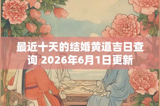 最近十天的结婚黄道吉日查询 2026年6月1日更新