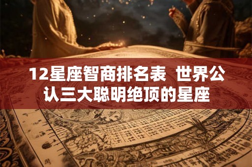 12星座智商排名表 世界公认三大聪明绝顶的星座 12星座智商排名表 世界公认三大聪明绝顶的星座