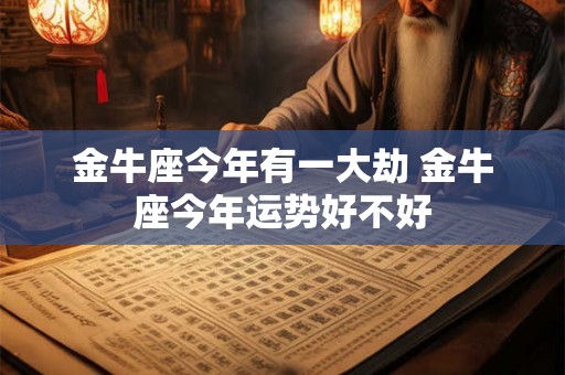金牛座今年有一大劫 金牛座今年运势好不好 金牛座今年有一大劫 金牛座今年运势好不好