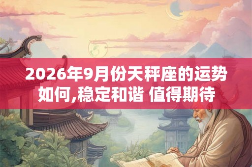 2026年9月份天秤座的运势如何,稳定和谐 值得期待