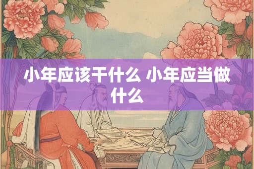 小年应该干什么 小年应当做什么