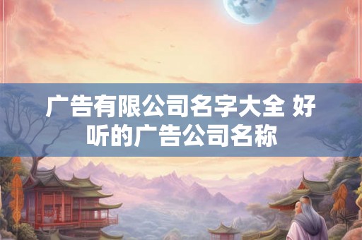 广告有限公司名字大全 好听的广告公司名称
