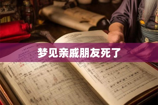 梦见亲戚朋友死了 梦见亲戚朋友死了