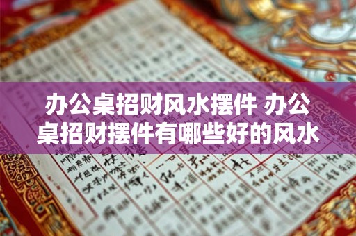 办公桌招财风水摆件 办公桌招财摆件有哪些好的风水