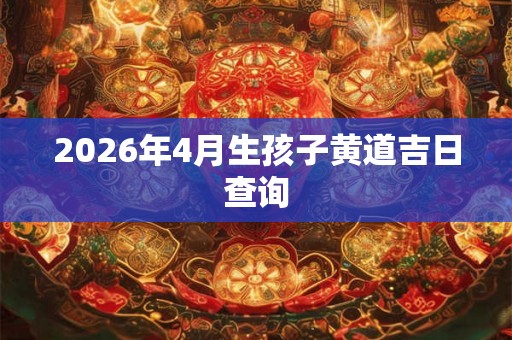 2026年4月生孩子黄道吉日查询