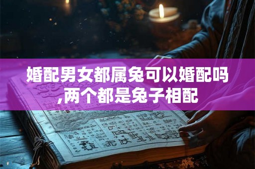 婚配男女都属兔可以婚配吗,两个都是兔子相配