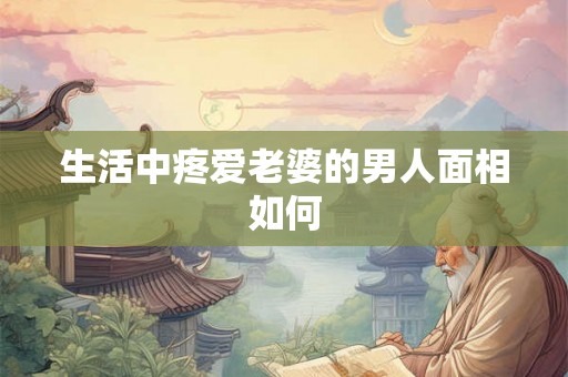 生活中疼爱老婆的男人面相如何