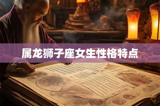 属龙狮子座女生性格特点 属龙狮子座女生性格特点