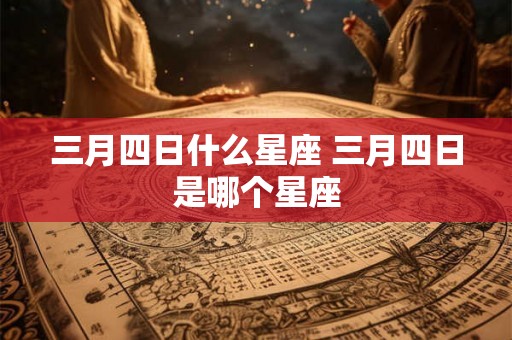 三月四日什么星座 三月四日是哪个星座