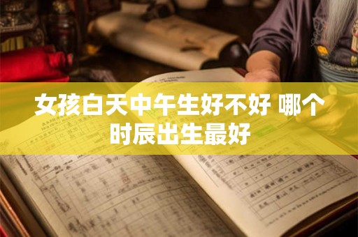 女孩白天中午生好不好 哪个时辰出生最好