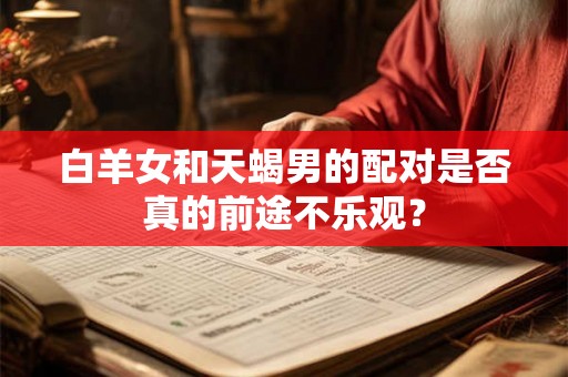 白羊女和天蝎男的配对是否真的前途不乐观？