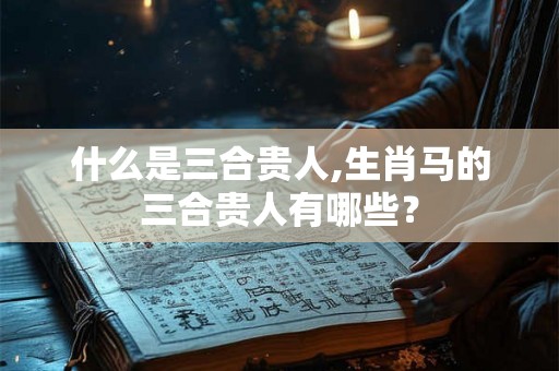 什么是三合贵人,生肖马的三合贵人有哪些？