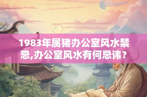 1983年属猪办公室风水禁忌,办公室风水有何忌讳？