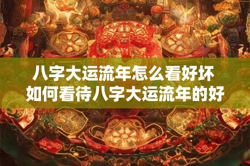八字大运流年怎么看好坏 如何看待八字大运流年的好坏