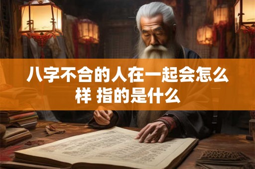 八字不合的人在一起会怎么样 指的是什么
