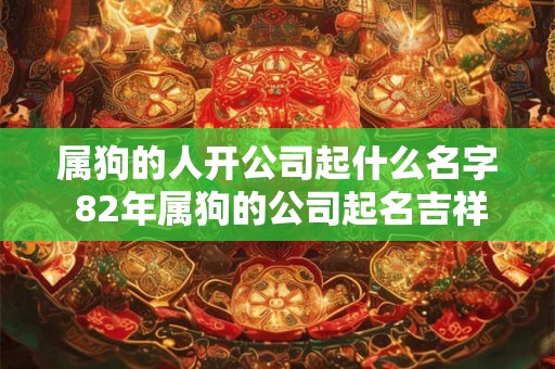 属狗的人开公司起什么名字 82年属狗的公司起名吉祥的字 属狗的人开公司起什么名字 82年属狗的公司起名吉祥的字