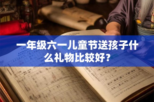 一年级六一儿童节送孩子什么礼物比较好？