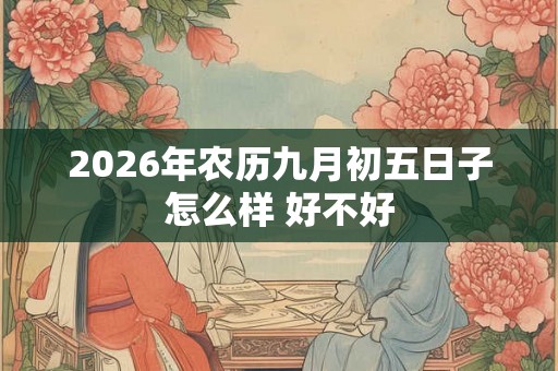 2026年农历九月初五日子怎么样 好不好 2026年农历九月初五日子怎么样 好不好