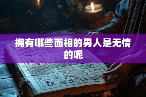 拥有哪些面相的男人是无情的呢