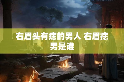 右眉头有痣的男人 右眉痣男是谁