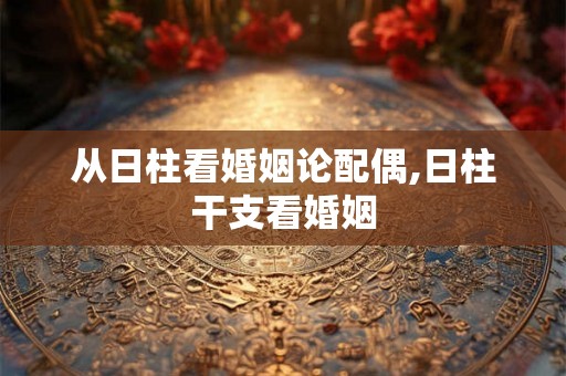 从日柱看婚姻论配偶,日柱干支看婚姻