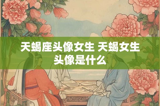 天蝎座头像女生 天蝎女生头像是什么