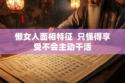 懒女人面相特征 只懂得享受不会主动干活 懒女人面相特征 只懂得享受不会主动干活