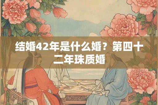 结婚42年是什么婚？第四十二年珠质婚