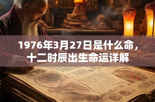 1976年3月27日是什么命,十二时辰出生命运详解 1976年3月27日是什么命,十二时辰出生命运详解