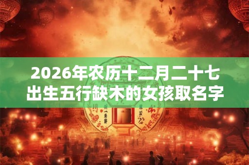 2026年农历十二月二十七出生五行缺木的女孩取名字