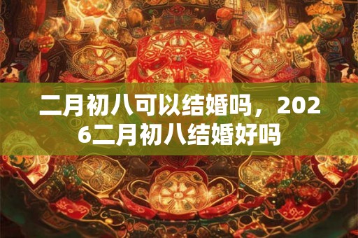 二月初八可以结婚吗，2026二月初八结婚好吗