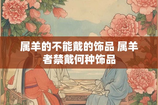 属羊的不能戴的饰品 属羊者禁戴何种饰品