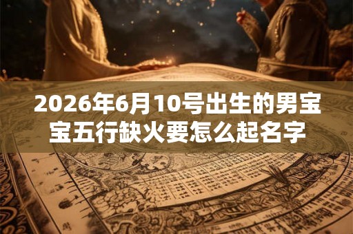 2026年6月10号出生的男宝宝五行缺火要怎么起名字