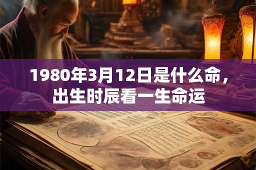 1980年3月12日是什么命，出生时辰看一生命运