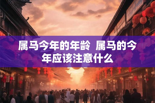 属马今年的年龄  属马的今年应该注意什么