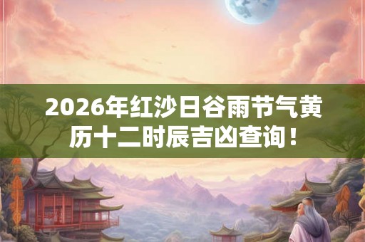2026年红沙日谷雨节气黄历十二时辰吉凶查询！