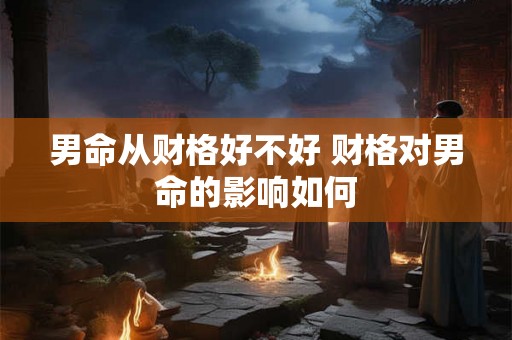 男命从财格好不好 财格对男命的影响如何
