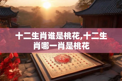 十二生肖谁是桃花,十二生肖哪一肖是桃花