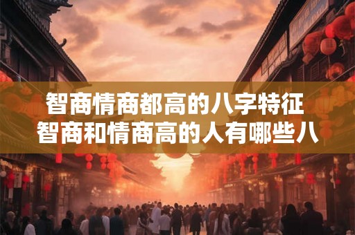 智商情商都高的八字特征 智商和情商高的人有哪些八字特征