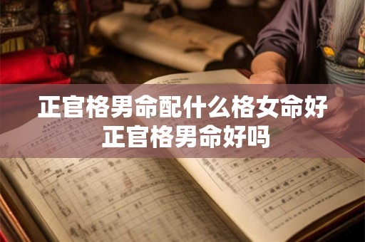正官格男命配什么格女命好 正官格男命好吗 正官格男命配什么格女命好 正官格男命好吗