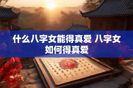 什么八字女能得真爱 八字女如何得真爱