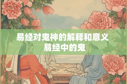 易经对鬼神的解释和意义 易经中的鬼 易经对鬼神的解释和意义 易经中的鬼